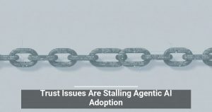 Trust Issues Are Stalling Agentic AI Adoption